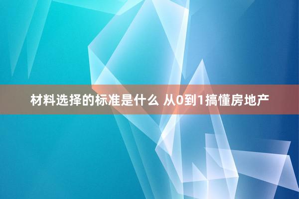 材料选择的标准是什么 从0到1搞懂房地产