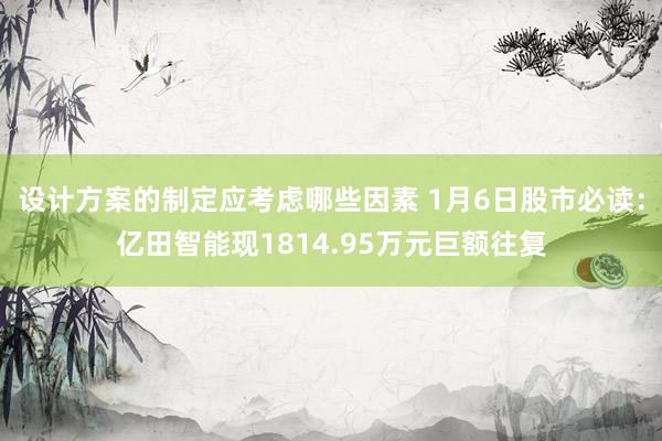 设计方案的制定应考虑哪些因素 1月6日股市必读：亿田智能现1814.95万元巨额往复