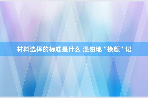 材料选择的标准是什么 混浊地“换颜”记