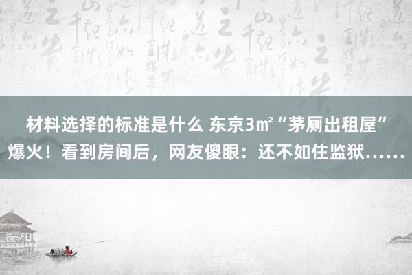 材料选择的标准是什么 东京3㎡“茅厕出租屋”爆火！看到房间后，网友傻眼：还不如住监狱……