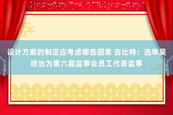 设计方案的制定应考虑哪些因素 吉比特：选举吴培治为第六届监事会员工代表监事