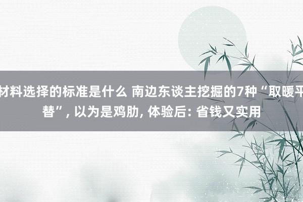 材料选择的标准是什么 南边东谈主挖掘的7种“取暖平替”, 以为是鸡肋, 体验后: 省钱又实用