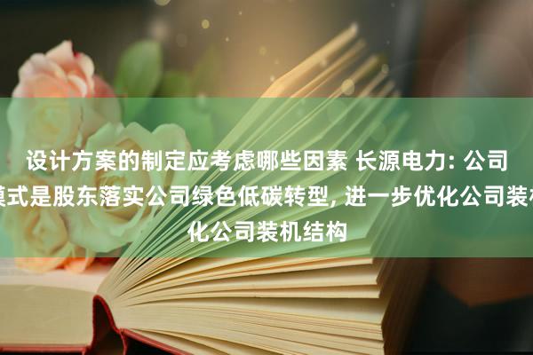 设计方案的制定应考虑哪些因素 长源电力: 公司定增模式是股东落实公司绿色低碳转型, 进一步优化公司装机结构