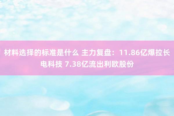 材料选择的标准是什么 主力复盘：11.86亿爆拉长电科技 7.38亿流出利欧股份