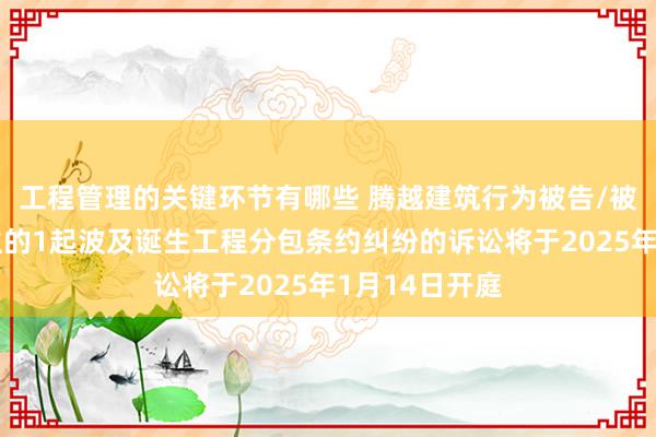 工程管理的关键环节有哪些 腾越建筑行为被告/被上诉东说念主的1起波及诞生工程分包条约纠纷的诉讼将于2025年1月14日开庭