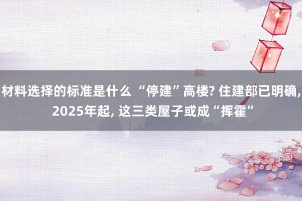 材料选择的标准是什么 “停建”高楼? 住建部已明确, 2025年起, 这三类屋子或成“挥霍”