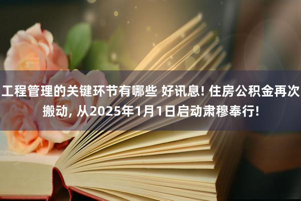 工程管理的关键环节有哪些 好讯息! 住房公积金再次搬动, 从2025年1月1日启动肃穆奉行!