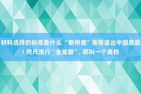 材料选择的标准是什么 “断桥窗”渐渐退出中国度庭! 咫尺流行“全能窗”, 那叫一个高档