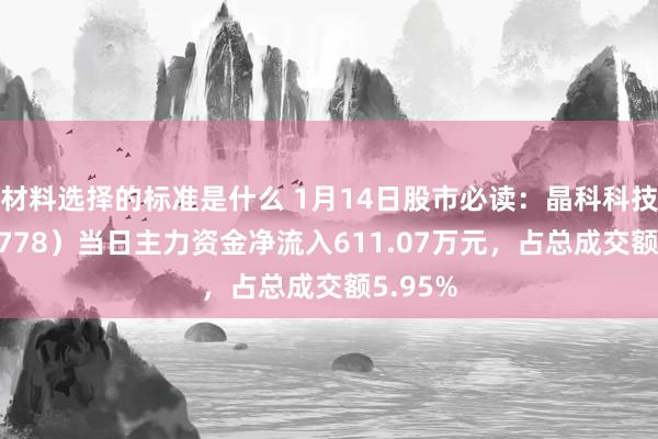 材料选择的标准是什么 1月14日股市必读：晶科科技（601778）当日主力资金净流入611.07万元，占总成交额5.95%