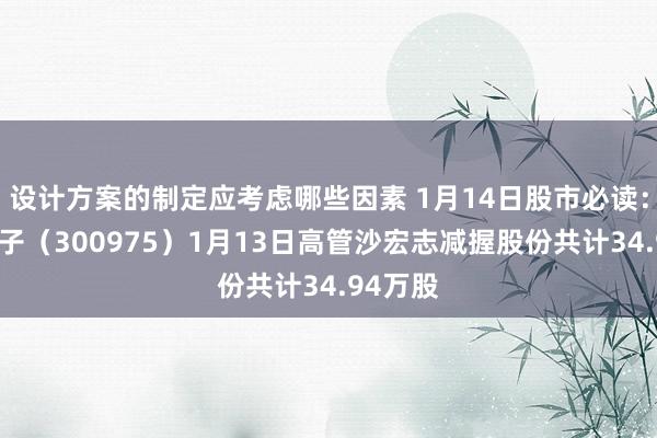 设计方案的制定应考虑哪些因素 1月14日股市必读：商络电子（300975）1月13日高管沙宏志减握股份共计34.94万股