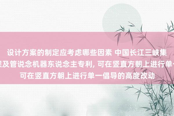 设计方案的制定应考虑哪些因素 中国长江三峡集团央求一种抬升架及管说念机器东说念主专利, 可在竖直方朝上进行单一倡导的高度改动