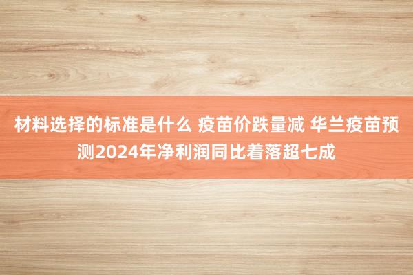 材料选择的标准是什么 疫苗价跌量减 华兰疫苗预测2024年净利润同比着落超七成