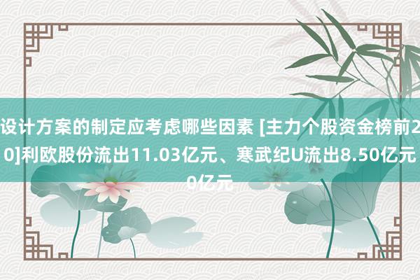 设计方案的制定应考虑哪些因素 [主力个股资金榜前20]利欧股份流出11.03亿元、寒武纪U流出8.50亿元