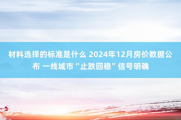 材料选择的标准是什么 2024年12月房价数据公布 一线城市“止跌回稳”信号明确