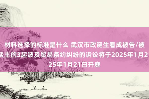 材料选择的标准是什么 武汉市政诞生看成被告/被上诉东谈主的3起波及贸易条约纠纷的诉讼将于2025年1月21日开庭