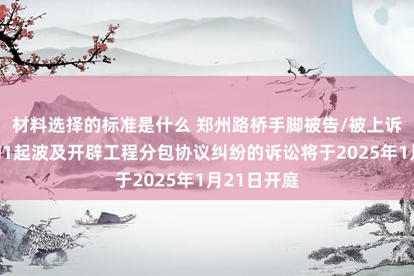 材料选择的标准是什么 郑州路桥手脚被告/被上诉东说念主的1起波及开辟工程分包协议纠纷的诉讼将于2025年1月21日开庭