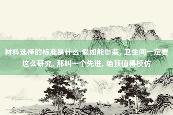 材料选择的标准是什么 假如能重装, 卫生间一定要这么研究, 那叫一个先进, 绝顶值得模仿