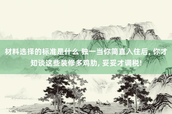 材料选择的标准是什么 独一当你简直入住后, 你才知谈这些装修多鸡肋, 妥妥才调税!