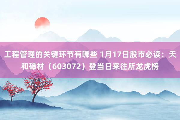 工程管理的关键环节有哪些 1月17日股市必读：天和磁材（603072）登当日来往所龙虎榜