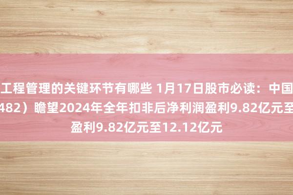 工程管理的关键环节有哪些 1月17日股市必读：中国能源（600482）瞻望2024年全年扣非后净利润盈利9.82亿元至12.12亿元