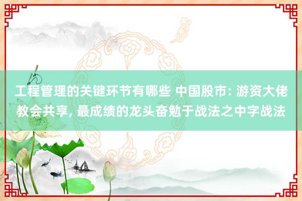 工程管理的关键环节有哪些 中国股市: 游资大佬教会共享, 最成绩的龙头奋勉于战法之中字战法