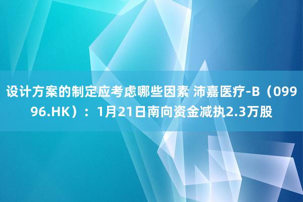 设计方案的制定应考虑哪些因素 沛嘉医疗-B（09996.HK）：1月21日南向资金减执2.3万股