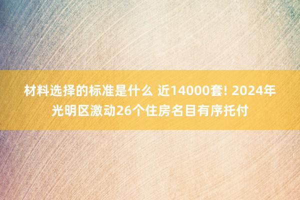 材料选择的标准是什么 近14000套! 2024年光明区激动26个住房名目有序托付