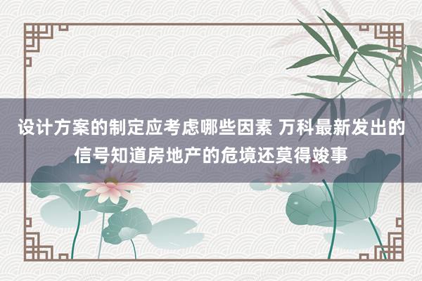 设计方案的制定应考虑哪些因素 万科最新发出的信号知道房地产的危境还莫得竣事