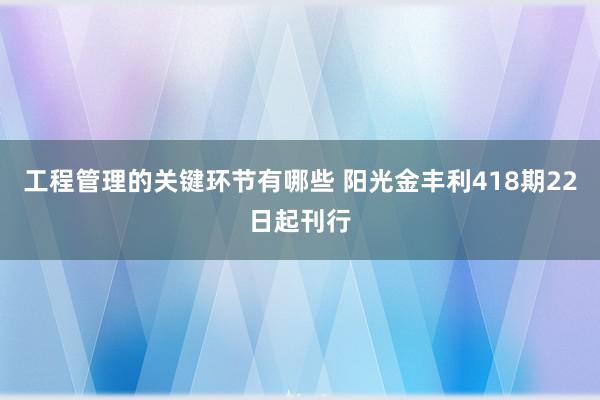 工程管理的关键环节有哪些 阳光金丰利418期22日起刊行