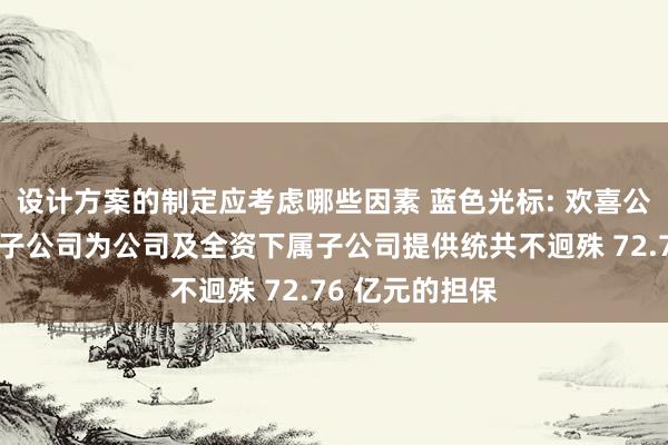 设计方案的制定应考虑哪些因素 蓝色光标: 欢喜公司及全资下属子公司为公司及全资下属子公司提供统共不迥殊 72.76 亿元的担保