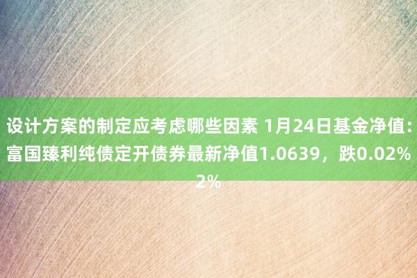 设计方案的制定应考虑哪些因素 1月24日基金净值：富国臻利纯债定开债券最新净值1.0639，跌0.02%