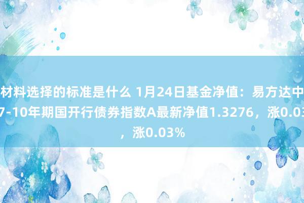 材料选择的标准是什么 1月24日基金净值：易方达中债7-10年期国开行债券指数A最新净值1.3276，涨0.03%