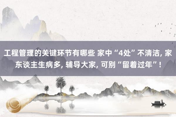 工程管理的关键环节有哪些 家中“4处”不清洁, 家东谈主生病多, 辅导大家, 可别“留着过年”!