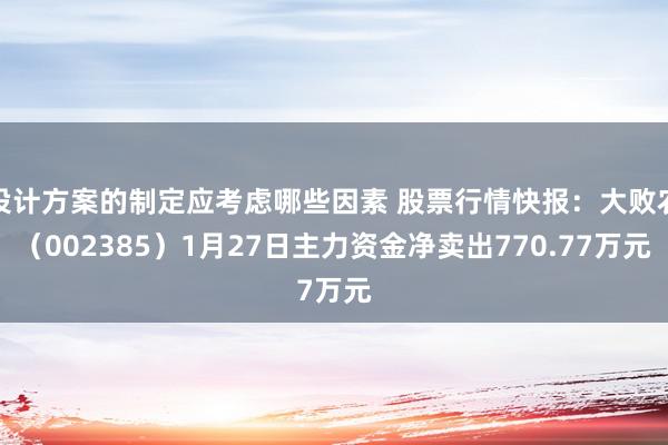 设计方案的制定应考虑哪些因素 股票行情快报：大败农（002385）1月27日主力资金净卖出770.77万元