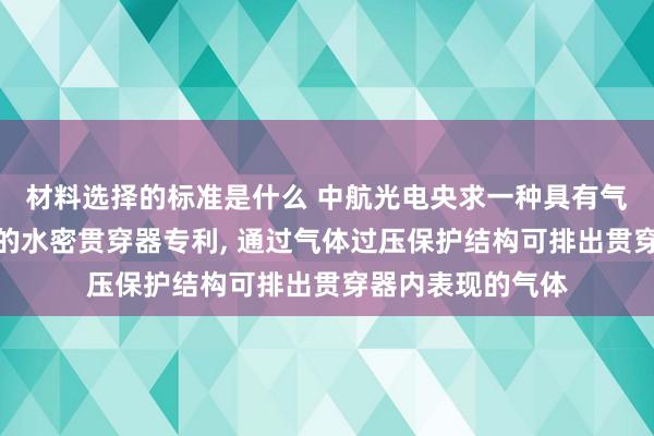 材料选择的标准是什么 中航光电央求一种具有气体过压保护结构的水密贯穿器专利, 通过气体过压保护结构可排出贯穿器内表现的气体