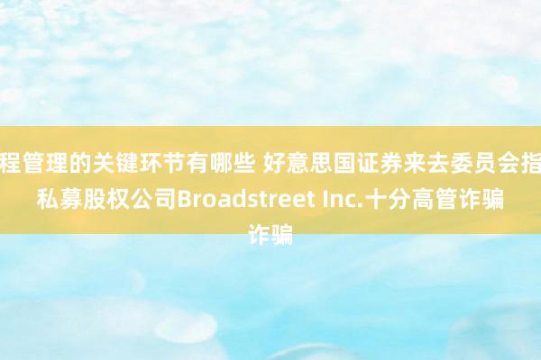 工程管理的关键环节有哪些 好意思国证券来去委员会指控私募股权公司Broadstreet Inc.十分高管诈骗