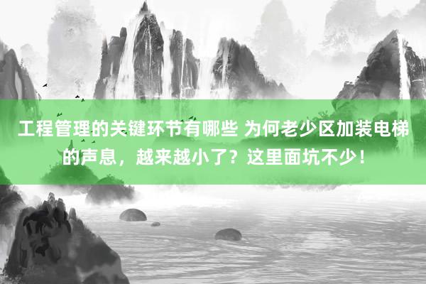 工程管理的关键环节有哪些 为何老少区加装电梯的声息，越来越小了？这里面坑不少！