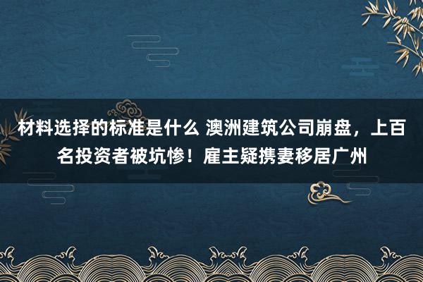 材料选择的标准是什么 澳洲建筑公司崩盘，上百名投资者被坑惨！雇主疑携妻移居广州