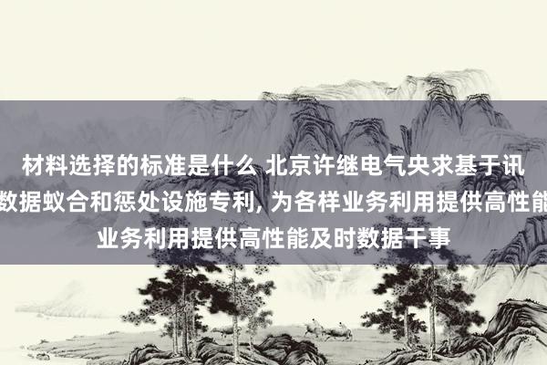 材料选择的标准是什么 北京许继电气央求基于讯息驱动的斥地数据蚁合和惩处设施专利, 为各样业务利用提供高性能及时数据干事