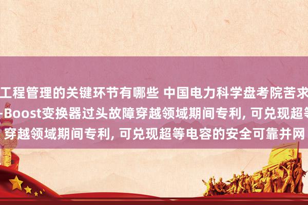 工程管理的关键环节有哪些 中国电力科学盘考院苦求超等电容并网用Buck-Boost变换器过头故障穿越领域期间专利, 可兑现超等电容的安全可靠并网