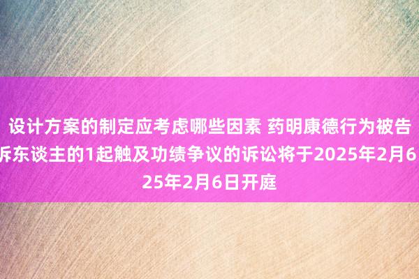 设计方案的制定应考虑哪些因素 药明康德行为被告/被上诉东谈主的1起触及功绩争议的诉讼将于2025年2月6日开庭