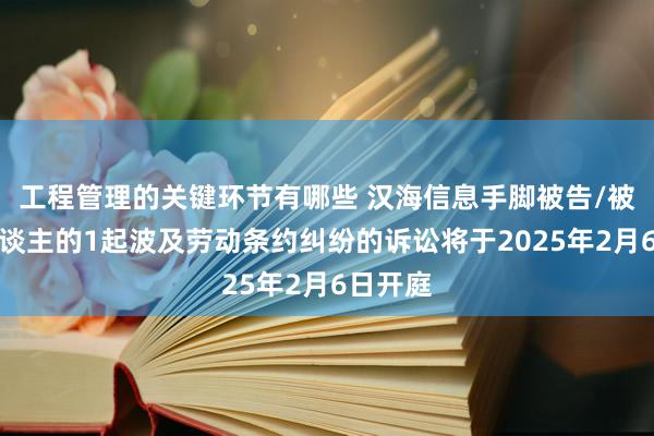 工程管理的关键环节有哪些 汉海信息手脚被告/被上诉东谈主的1起波及劳动条约纠纷的诉讼将于2025年2月6日开庭