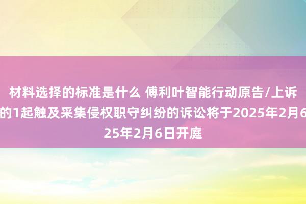 材料选择的标准是什么 傅利叶智能行动原告/上诉东谈主的1起触及采集侵权职守纠纷的诉讼将于2025年2月6日开庭