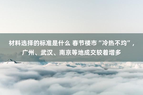 材料选择的标准是什么 春节楼市“冷热不均”，广州、武汉、南京等地成交较着增多