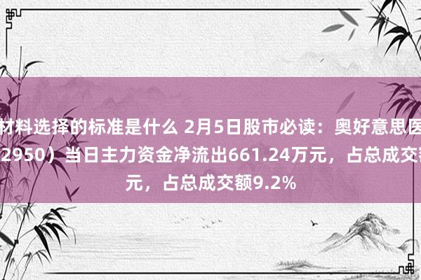 材料选择的标准是什么 2月5日股市必读：奥好意思医疗（002950）当日主力资金净流出661.24万元，占总成交额9.2%