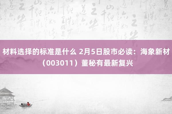 材料选择的标准是什么 2月5日股市必读：海象新材（003011）董秘有最新复兴