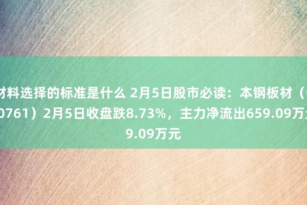 材料选择的标准是什么 2月5日股市必读：本钢板材（000761）2月5日收盘跌8.73%，主力净流出659.09万元